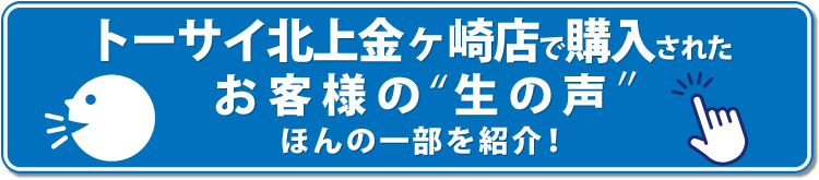 ▼トーサイ北上金ヶ崎　お客様の生の声
