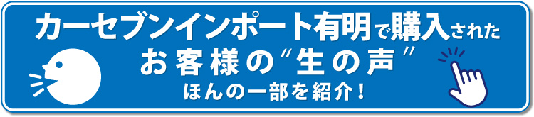 ▼カーセブンインポート有明　お客様の生の声